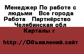 Менеджер По работе с людьми - Все города Работа » Партнёрство   . Челябинская обл.,Карталы г.